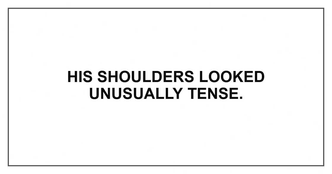 His shoulders looked unusually tense. His shoulders looked unusually tense.