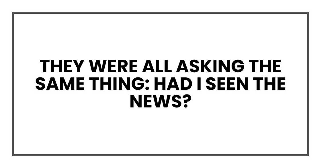They were all asking the same thing: Had I seen the news? They were all asking the same thing: Had I seen the news?
