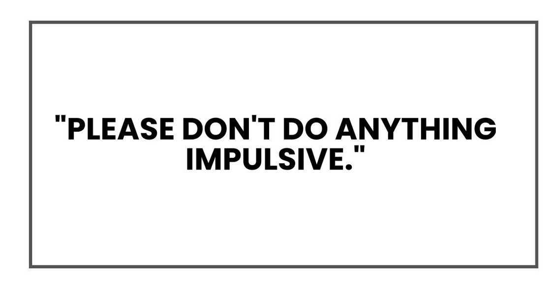 "Please don't do anything impulsive." "Please don't do anything impulsive."