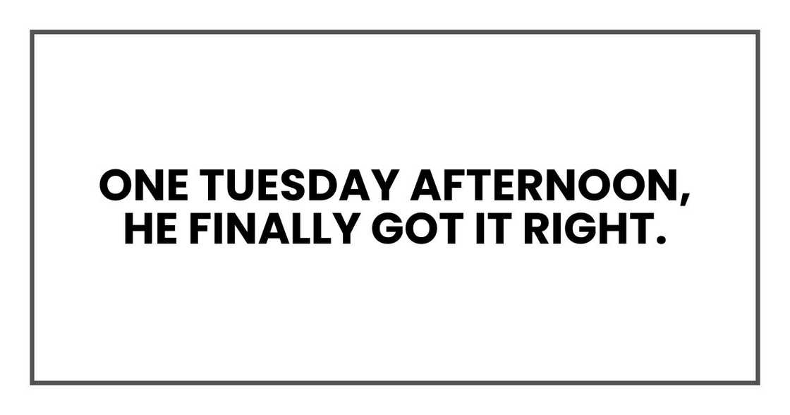 One Tuesday afternoon, he finally got it right.