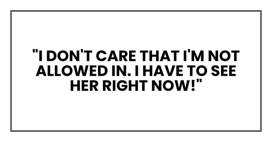 "I don't care that I'm not allowed in. I have to see her right now!"