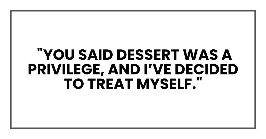 "You said dessert was a privilege, and I’ve decided to treat myself."