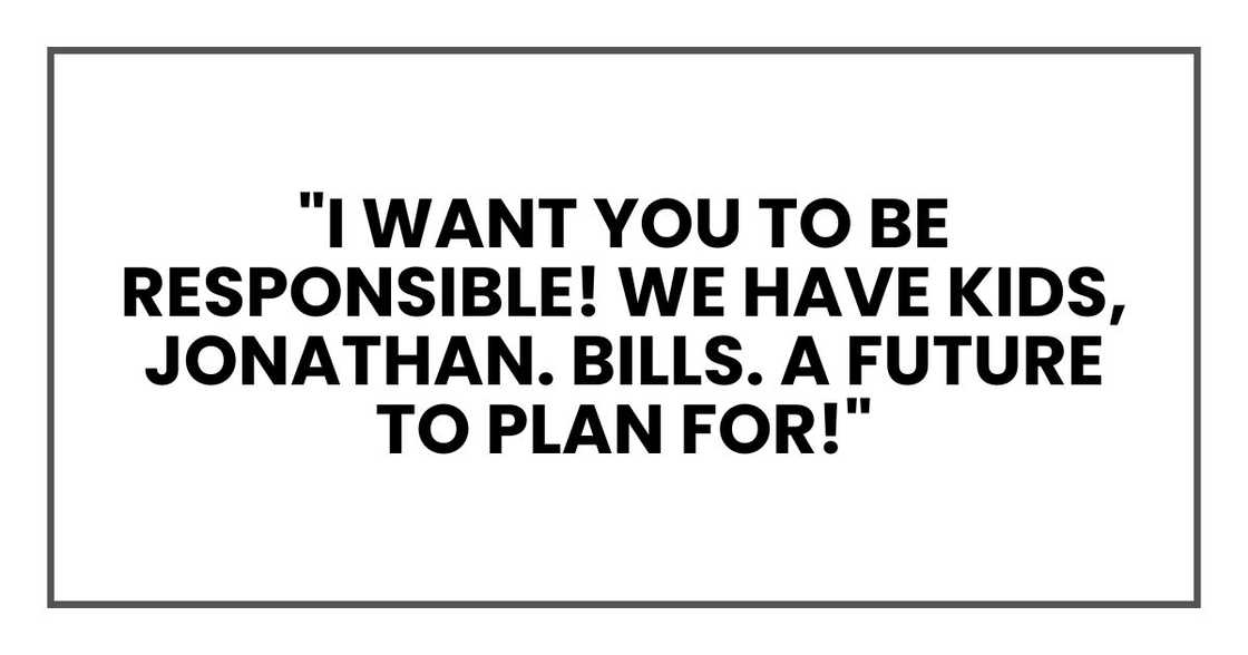 "I want you to be responsible!" I shouted. "We have kids, Jonathan. Bills. A future to plan for!"