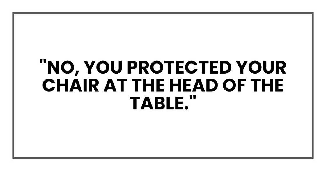 "No, you protected your chair at the head of the table."