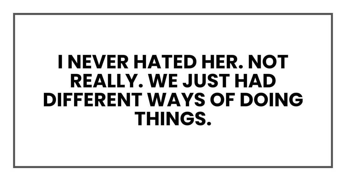 I never hated her. Not really. We just had different ways of doing things. I never hated her. Not really. We just had different ways of doing things.