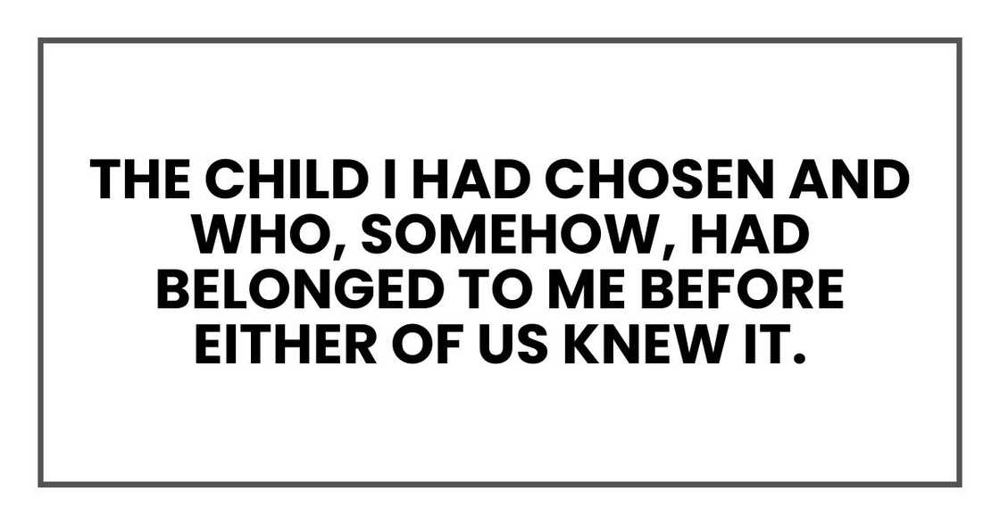 the child I had chosen and who, somehow, had belonged to me before either of us knew it. the child I had chosen and who, somehow, had belonged to me before either of us knew it.