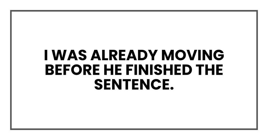 I was already moving before he finished the sentence.