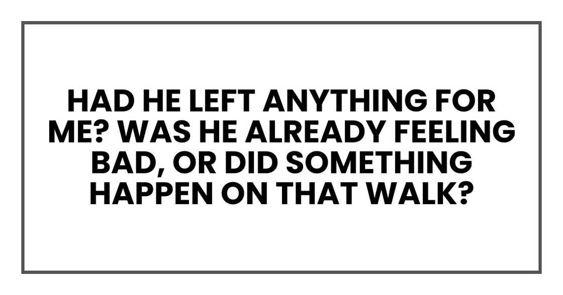 Had he left anything for me? Was he already feeling bad, or did something happen on that walk? Had he left anything for me? Was he already feeling bad, or did something happen on that walk?