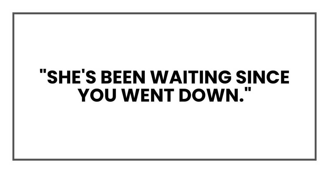 "She's been waiting since you went down." "She's been waiting since you went down."