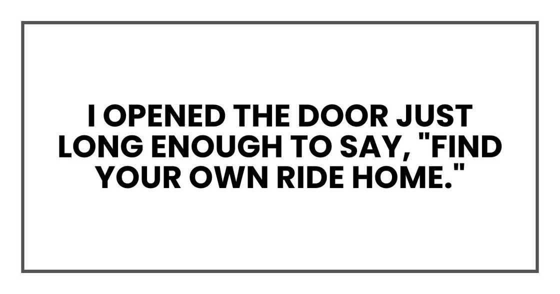 I opened the door just long enough to say, "Find your own ride home."