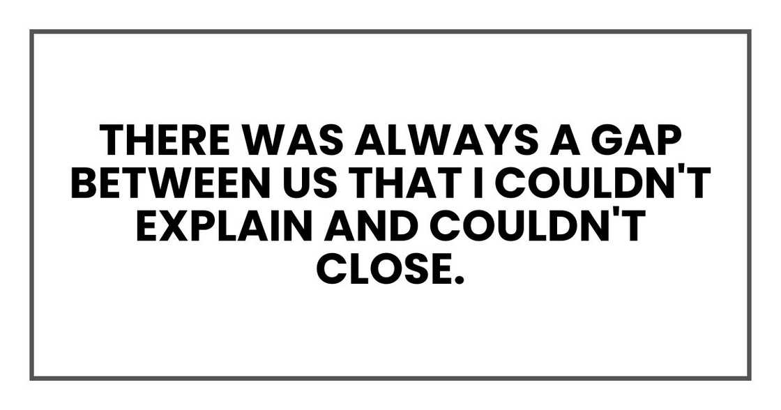 there was always a gap between us that I couldn't explain and couldn't close