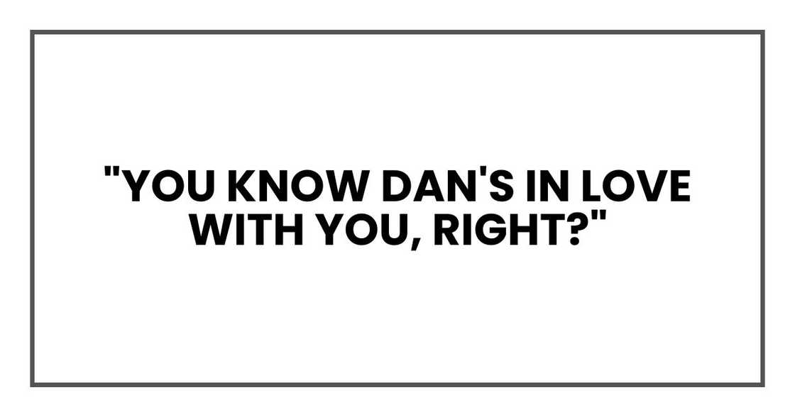"you know Dan's in love with you, right?"