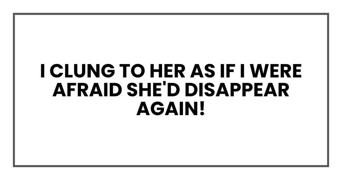 I clung to her as if I were afraid she'd disappear again! I clung to her as if I were afraid she'd disappear again!