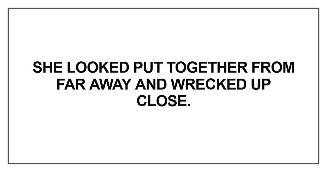 She looked put together from far away and wrecked up close She looked put together from far away and wrecked up close