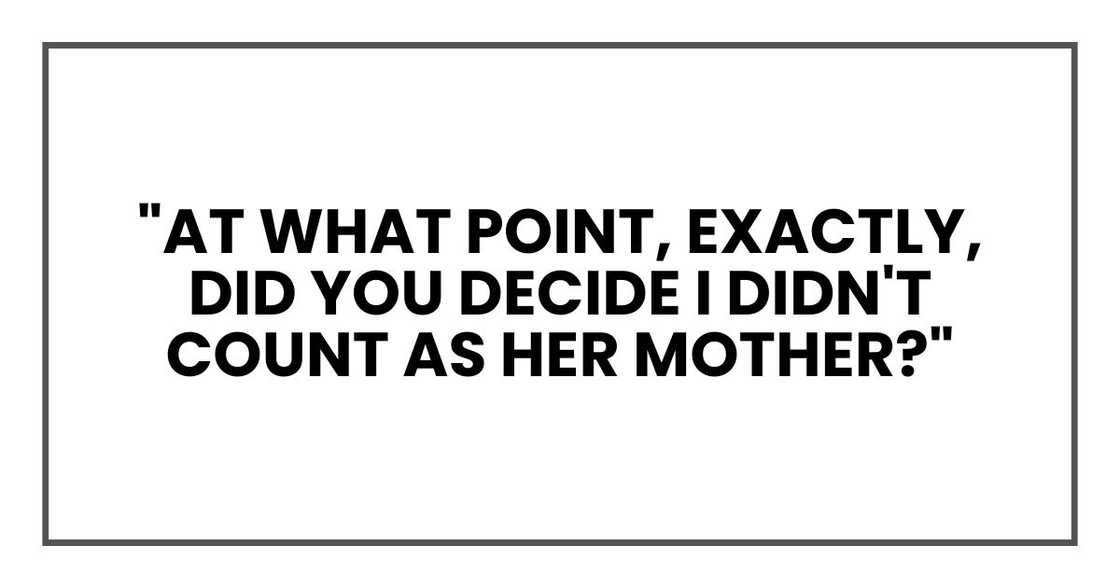 "At what point, exactly, did you decide I didn't count as her mother?" "At what point, exactly, did you decide I didn't count as her mother?"