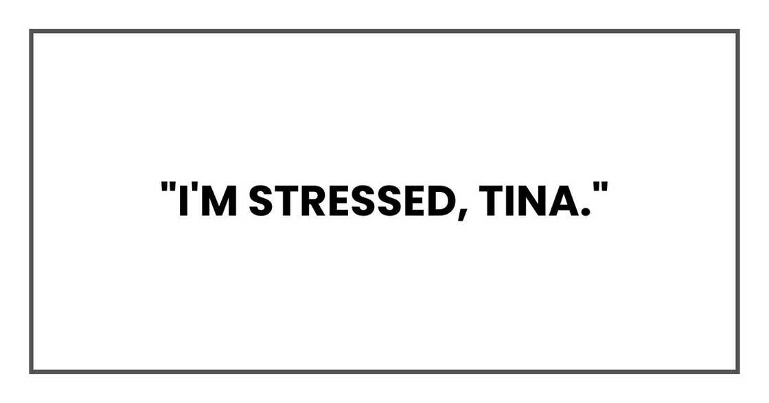 "I'm stressed, Tina." "I'm stressed, Tina."