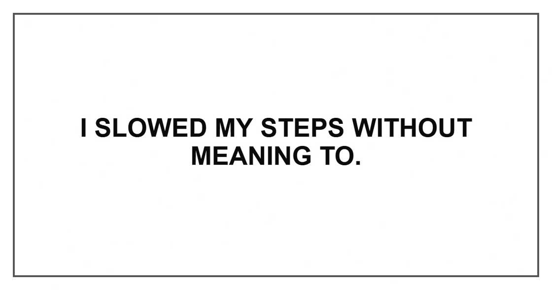 I slowed my steps without meaning to.
