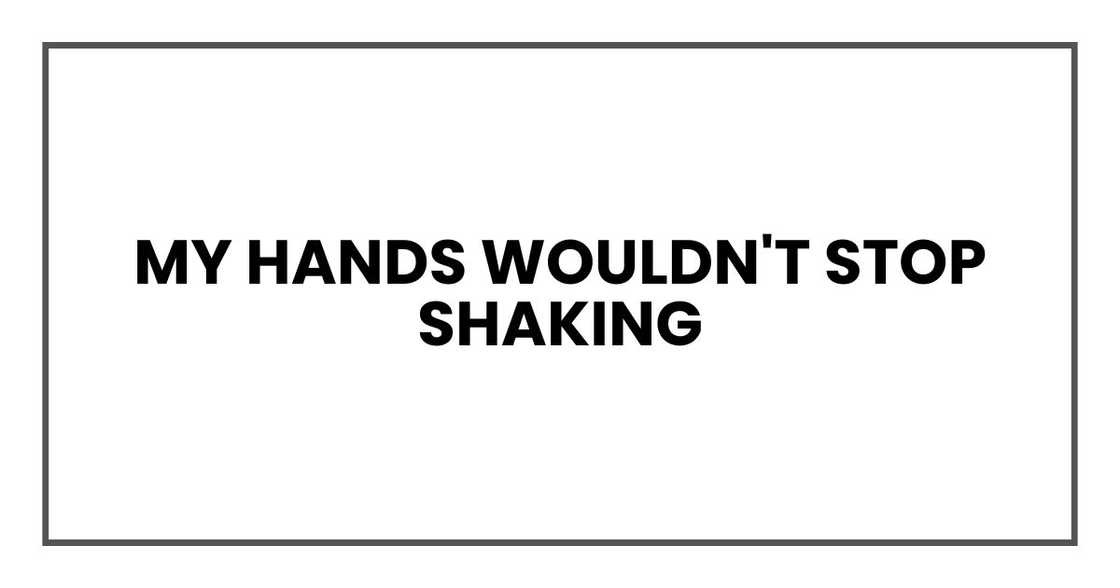 my hands wouldn't stop shaking