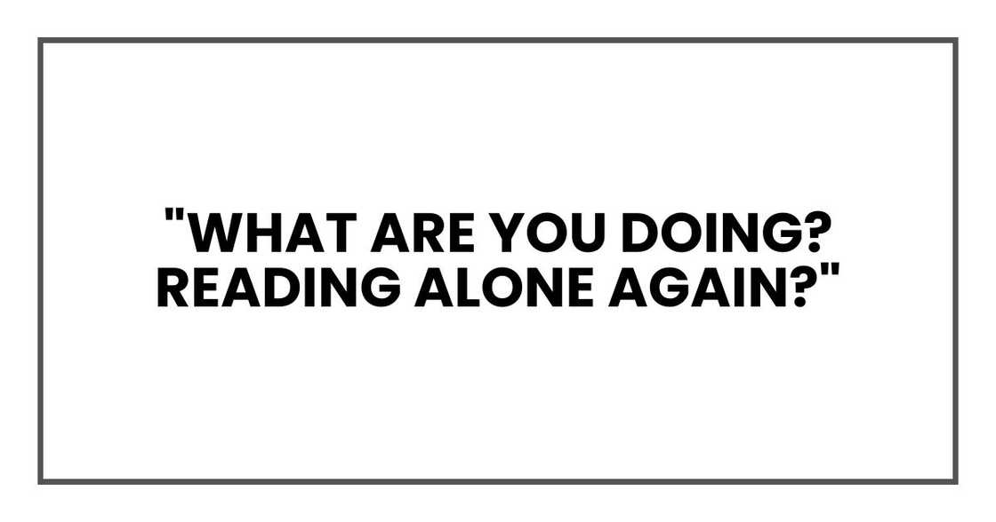 "What are you doing? Reading alone again?" "What are you doing? Reading alone again?"