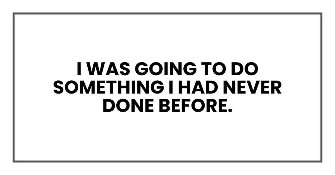 I was going to do something I had never done before. I was going to do something I had never done before.