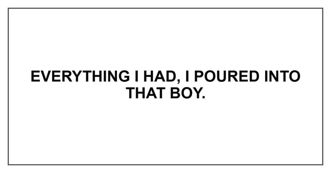 Everything I had, I poured into that boy. Everything I had, I poured into that boy.