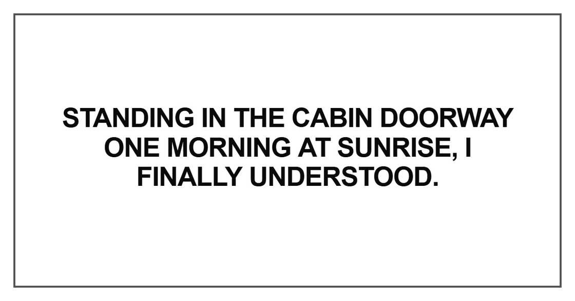 Standing in the cabin doorway one morning at sunrise, I finally understood. Standing in the cabin doorway one morning at sunrise, I finally understood.