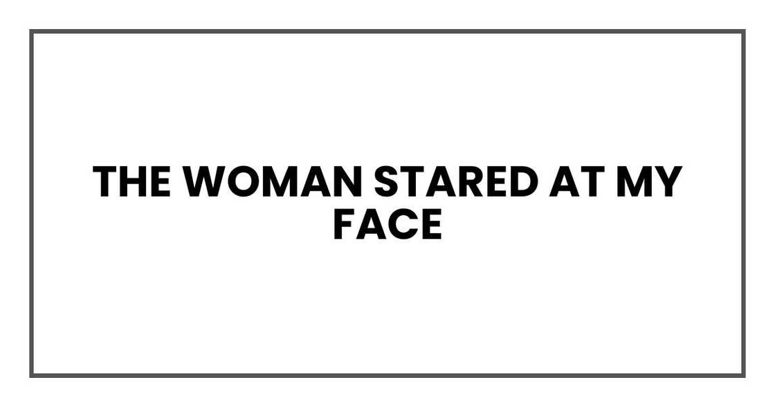 The woman stared at my face The woman stared at my face