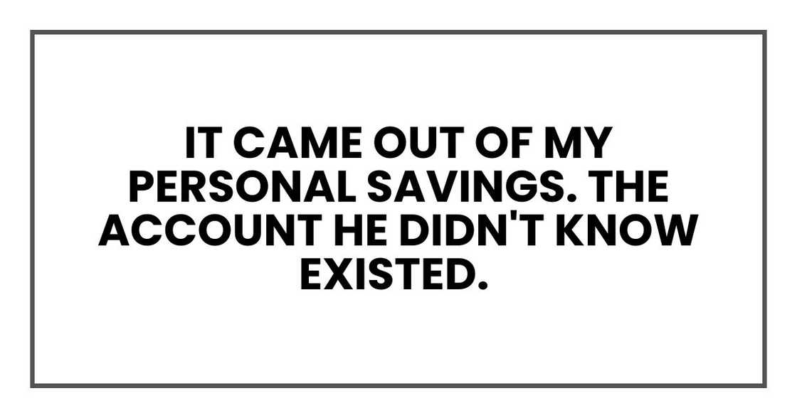 It came out of my personal savings. The account he didn't know existed.