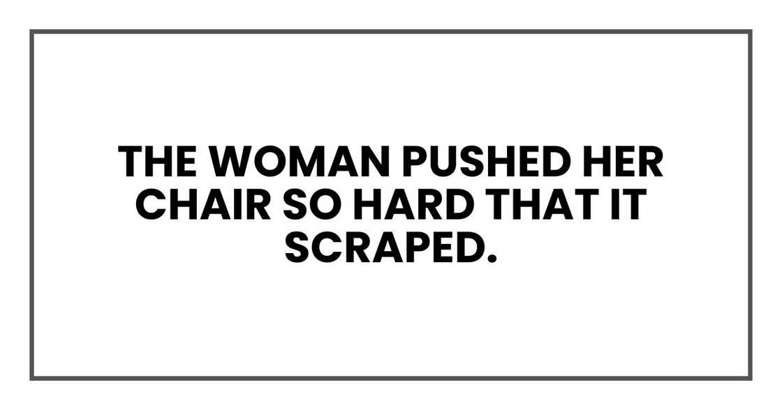 The woman pushed her chair so hard that it scraped. The woman pushed her chair so hard that it scraped.