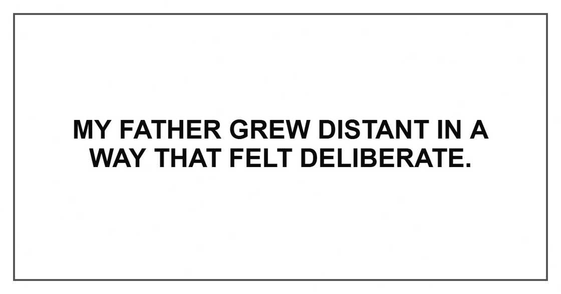 My father grew distant in a way that felt deliberate. My father grew distant in a way that felt deliberate.