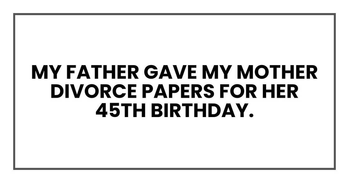 My father gave my mother divorce papers for her 45th birthday. My father gave my mother divorce papers for her 45th birthday.