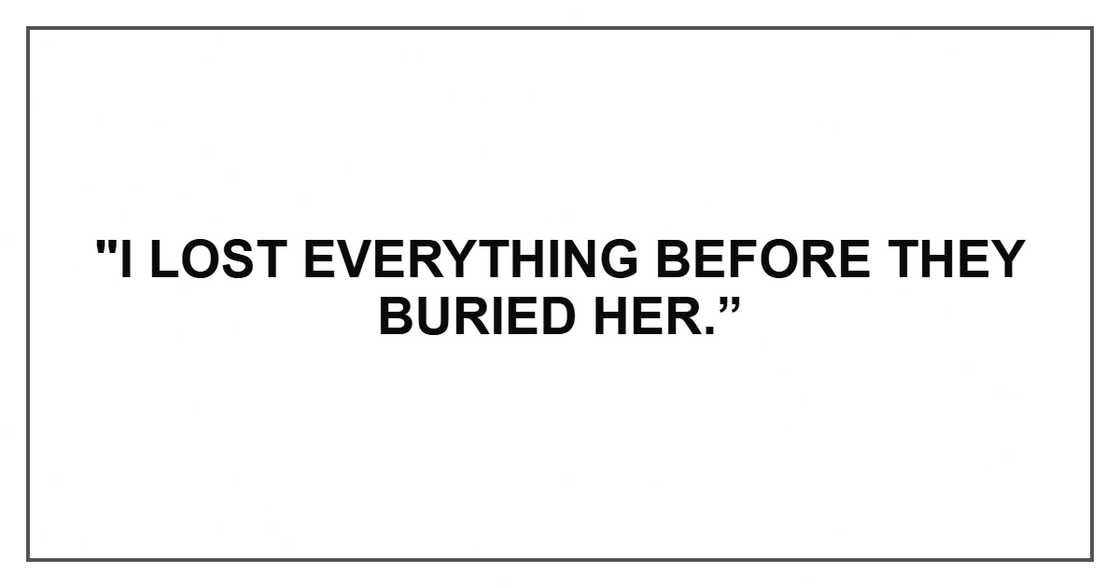 "I lost everything before they buried her.” "I lost everything before they buried her.”