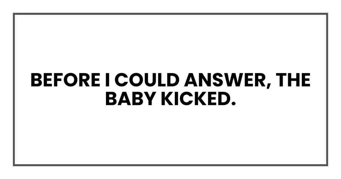 Before I could answer, the baby kicked. Before I could answer, the baby kicked.