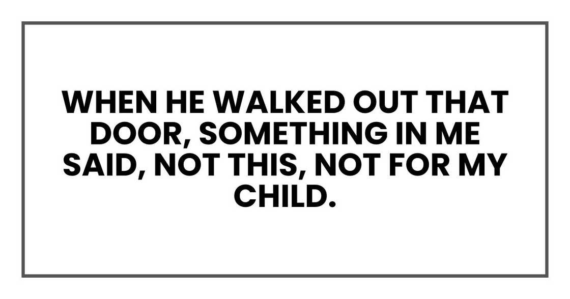 When he walked out that door, something in me said, not this, not for my child. When he walked out that door, something in me said, not this, not for my child.