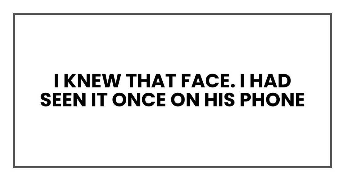 I knew that face. I had seen it once on his phone