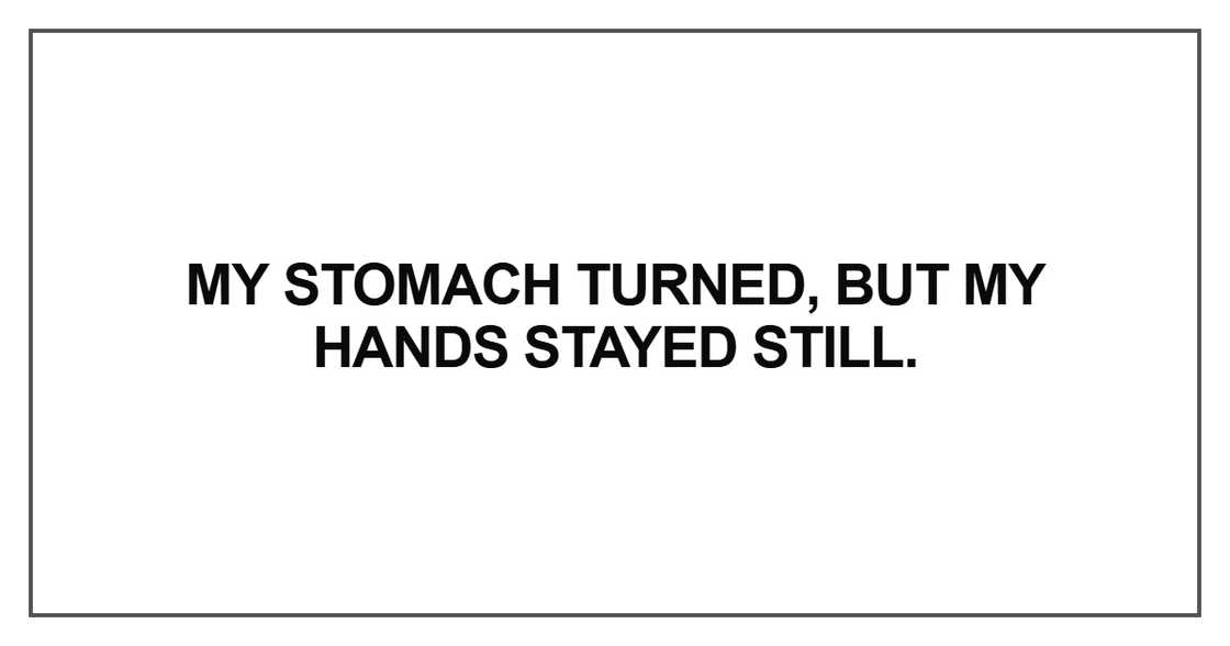 My stomach turned, but my hands stayed still My stomach turned, but my hands stayed still