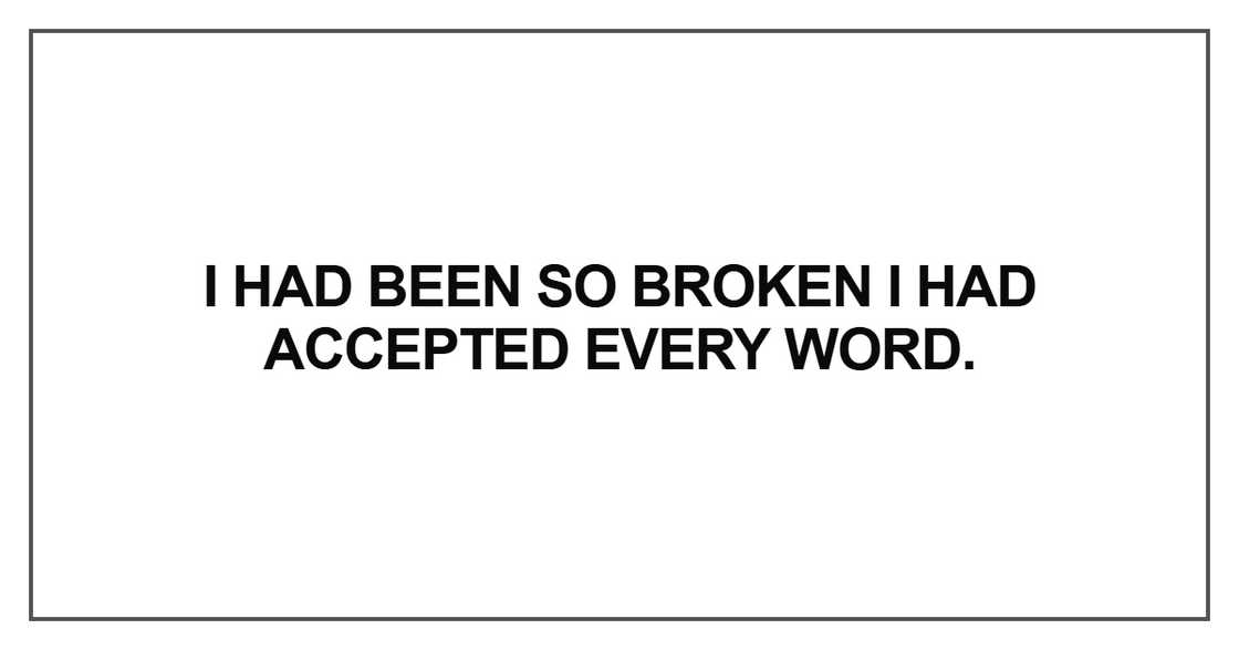 I had been so broken I had accepted every word I had been so broken I had accepted every word
