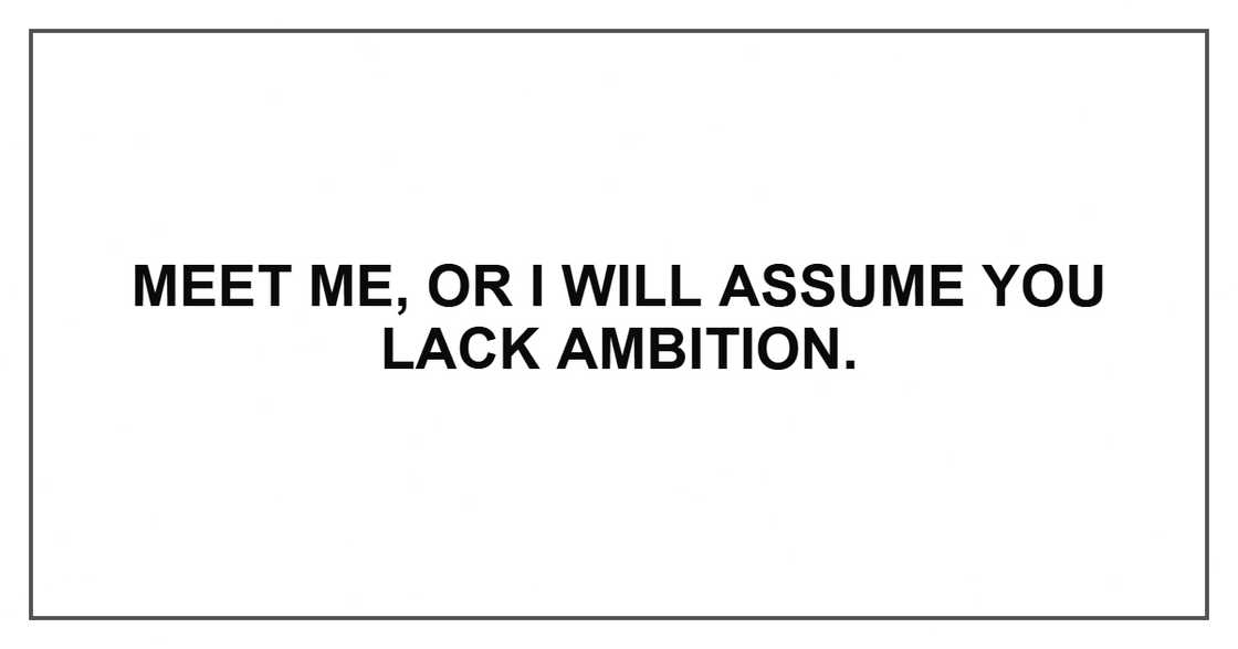 Meet me, or I will assume you lack ambition.