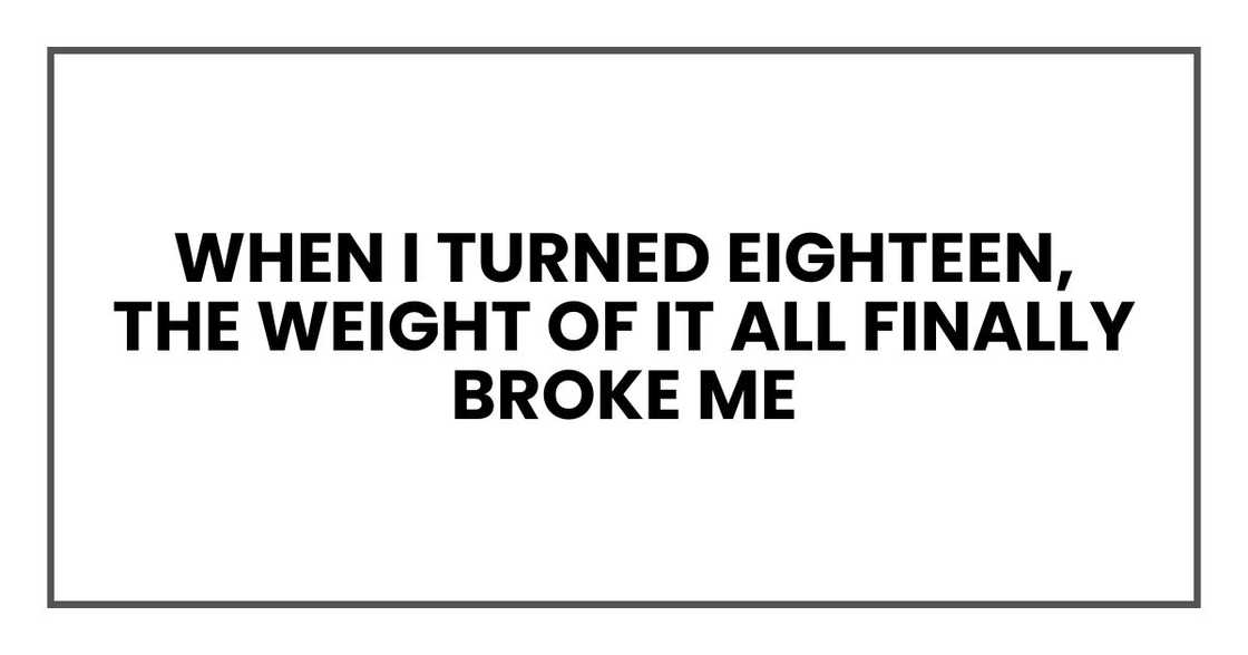 When I turned eighteen, the weight of it all finally broke me