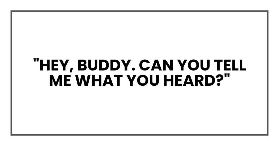 "Hey, buddy. Can you tell me what you heard?" "Hey, buddy. Can you tell me what you heard?"