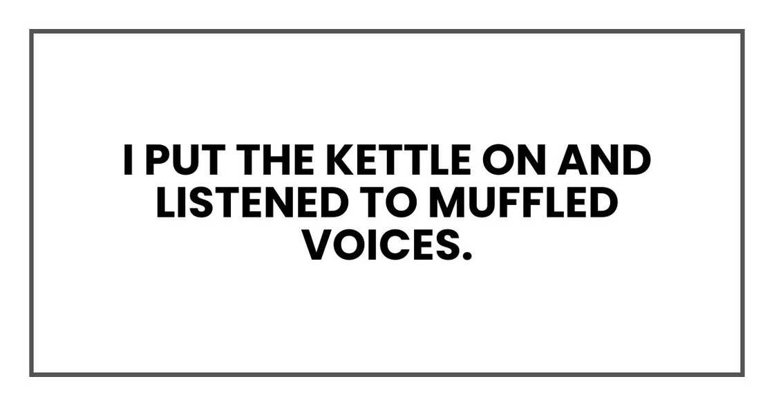 I put the kettle on and listened to muffled voices I put the kettle on and listened to muffled voices