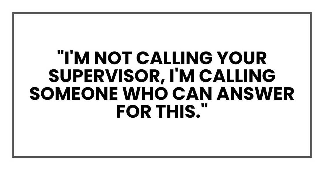 "I'm not calling your supervisor, I'm calling someone who can answer for this." "I'm not calling your supervisor, I'm calling someone who can answer for this."