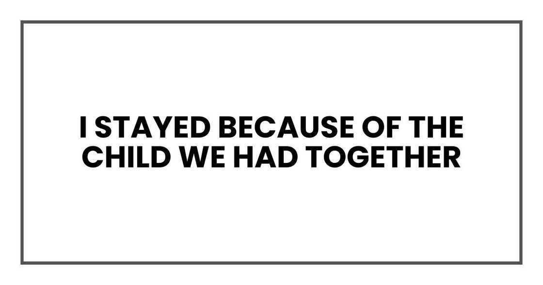 I stayed because of the child we had together I stayed because of the child we had together