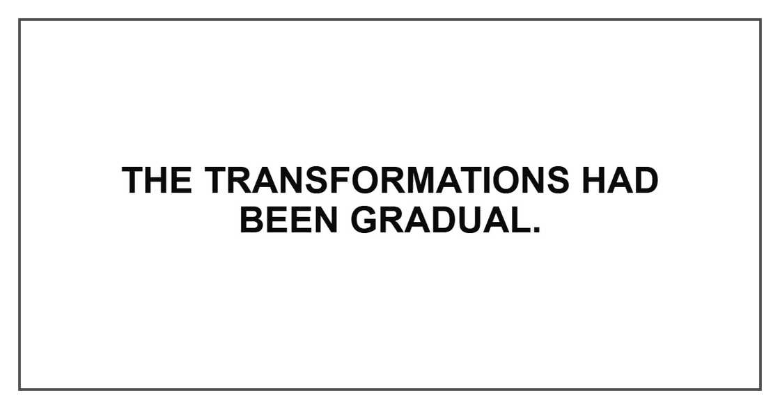 The transformations had been gradual. The transformations had been gradual.