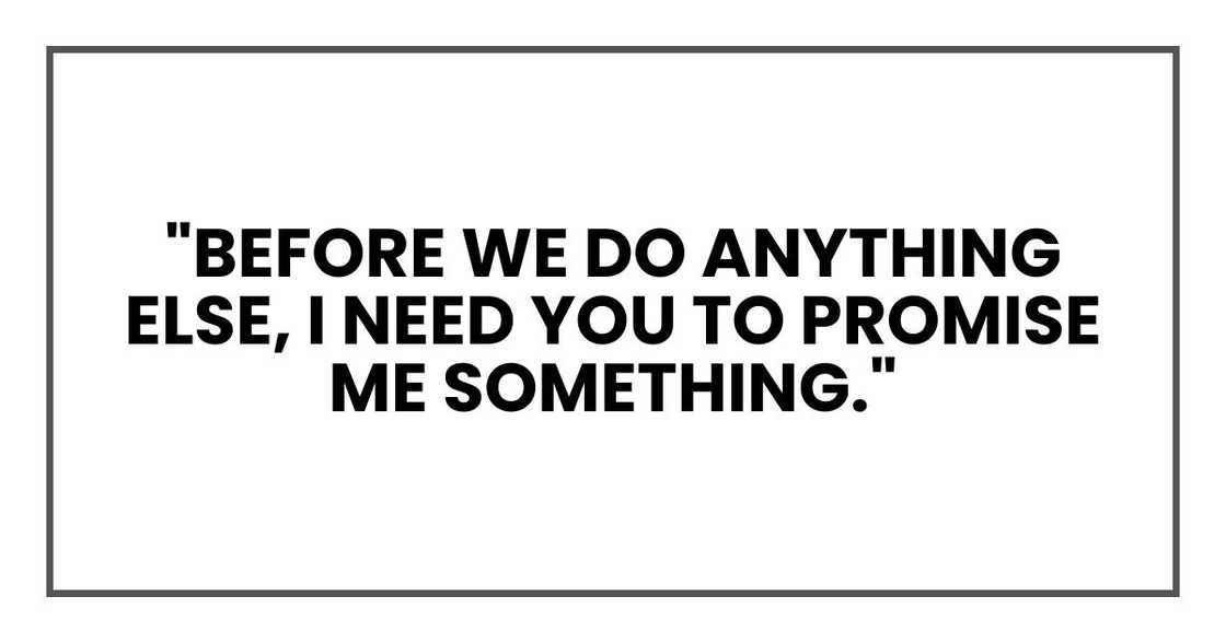 "Before we do anything else, I need you to promise me something." "Before we do anything else, I need you to promise me something."