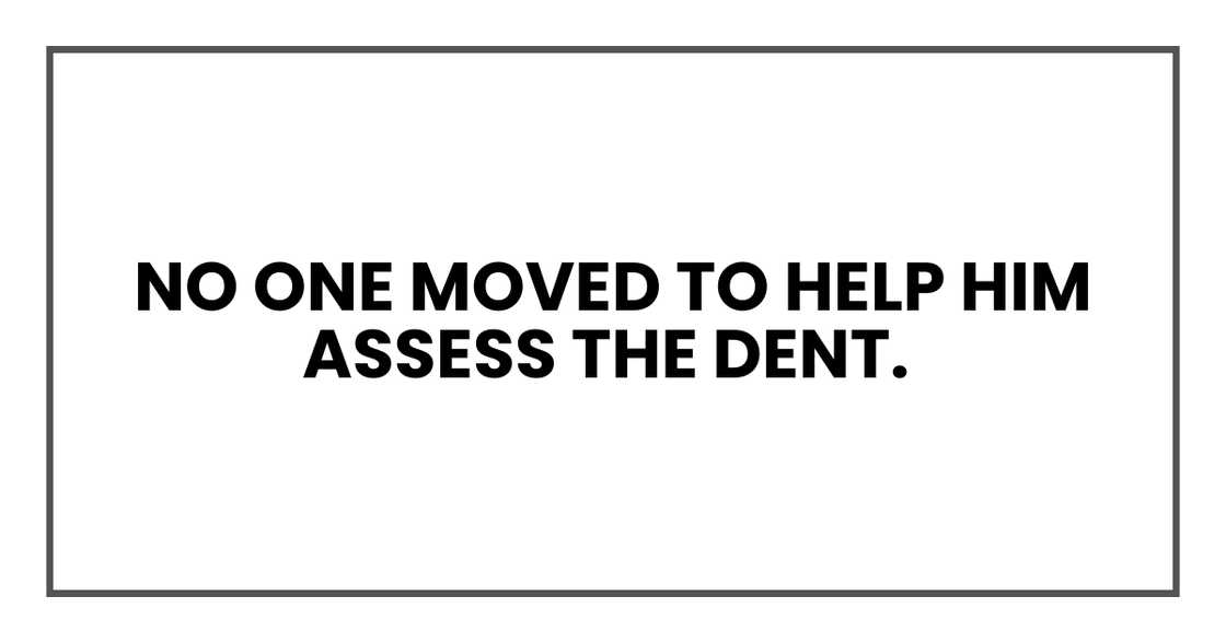 No one moved to help him assess the dent.