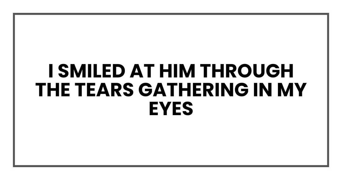 I smiled at him through the tears gathering in my eyes