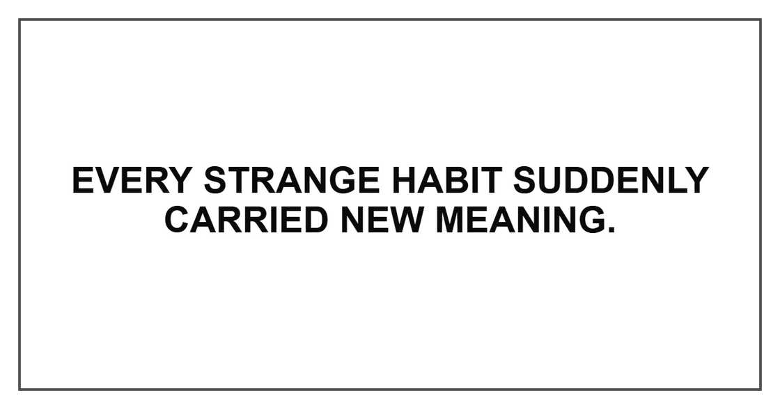 Every strange habit suddenly carried new meaning. Every strange habit suddenly carried new meaning.