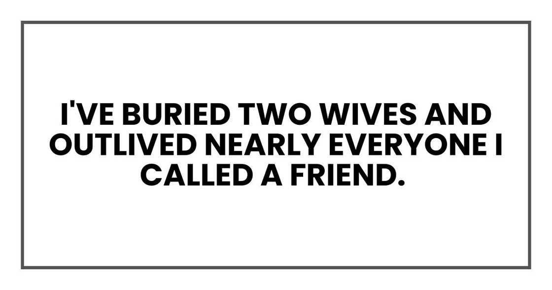 I've buried two wives and outlived nearly everyone I called a friend.