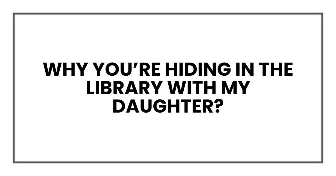 Why you’re hiding in the library with my daughter? Why she’s drawing ‘uncles’ that don't exist?” Why you’re hiding in the library with my daughter? Why she’s drawing ‘uncles’ that don't exist?”